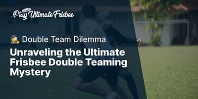 Unraveling the Ultimate Frisbee Double Teaming Mystery - 🕵️‍♀️ Double Team Dilemma